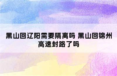 黑山回辽阳需要隔离吗 黑山回锦州高速封路了吗